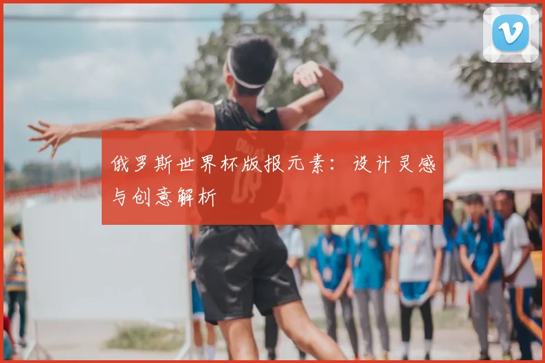 俄罗斯世界杯版报元素：设计灵感与创意解析