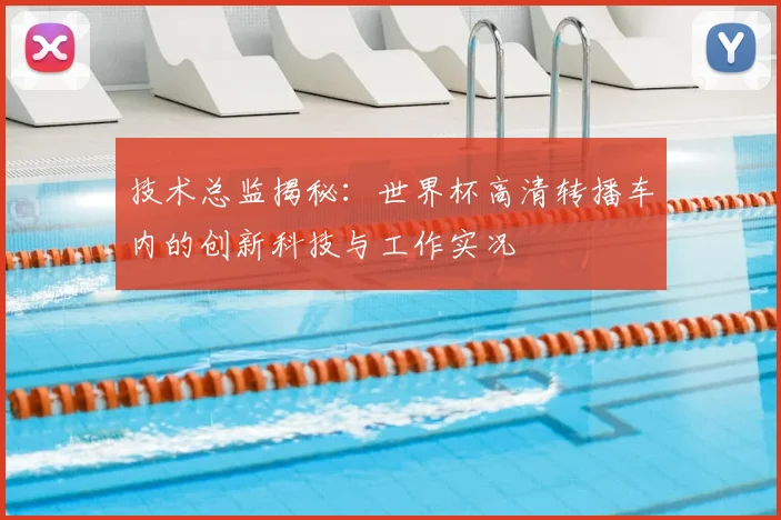 技术总监揭秘：世界杯高清转播车内的创新科技与工作实况