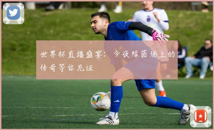 世界杯直播盛宴：今夜绿茵场上的传奇等你见证