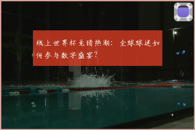线上世界杯竞猜热潮:全球球迷如何参与数字盛宴?