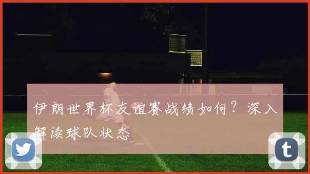 伊朗世界杯友谊赛战绩如何？深入解读球队状态