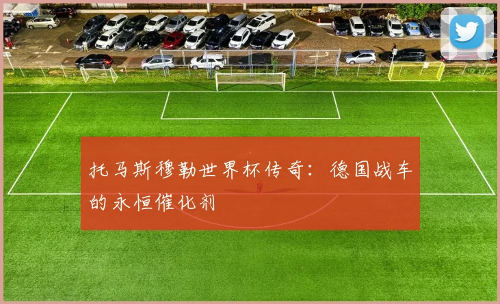 托马斯穆勒世界杯传奇：德国战车的永恒催化剂