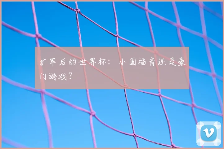 扩军后的世界杯：小国福音还是豪门游戏？