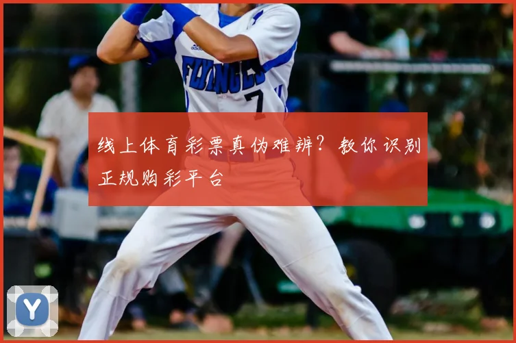 线上体育彩票真伪难辨?教你识别正规购彩平台