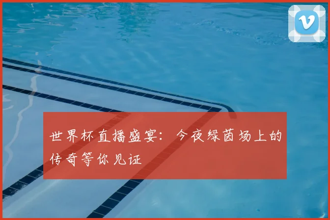 世界杯直播盛宴：今夜绿茵场上的传奇等你见证