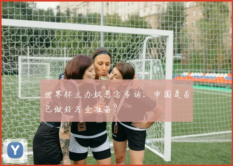 世界杯主办权悬念专访:中国是否已做好万全准备?