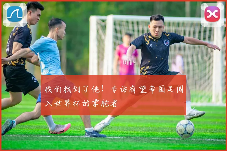 我们找到了他！专访有望率国足闯入世界杯的掌舵者