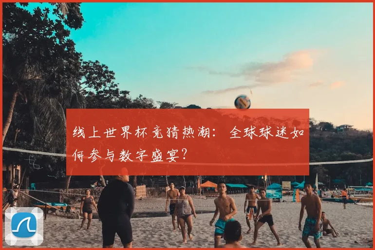 线上世界杯竞猜热潮:全球球迷如何参与数字盛宴?