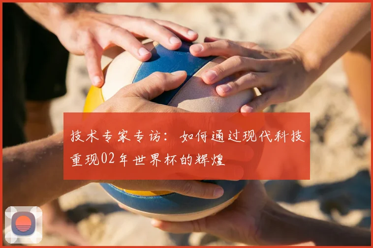 技术专家专访：如何通过现代科技重现02年世界杯的辉煌