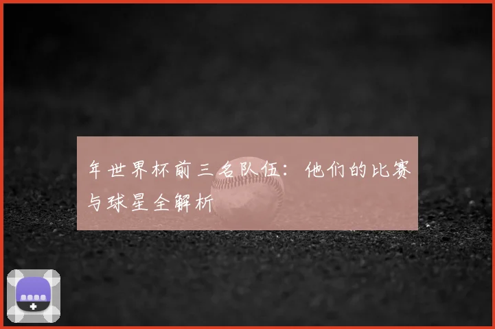 年世界杯前三名队伍:他们的比赛与球星全解析