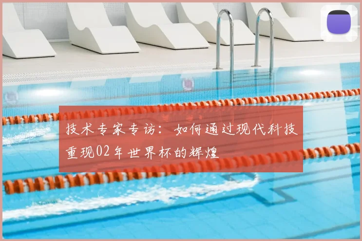 技术专家专访：如何通过现代科技重现02年世界杯的辉煌