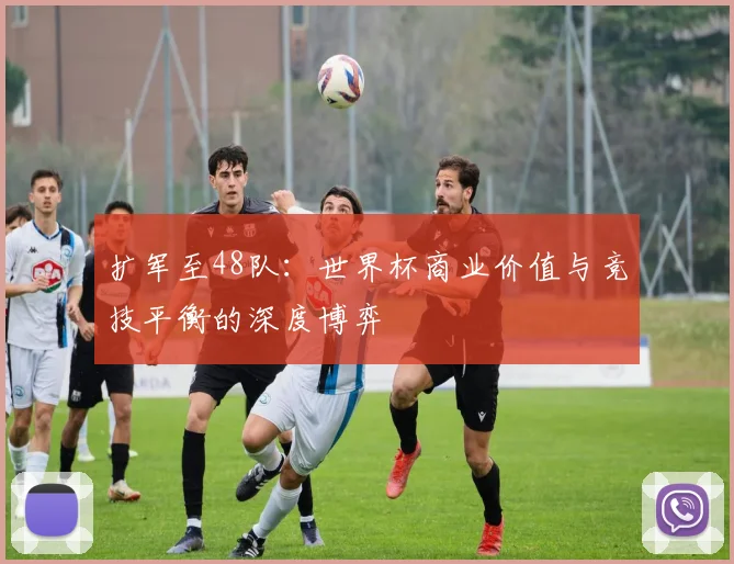 扩军至48队：世界杯商业价值与竞技平衡的深度博弈