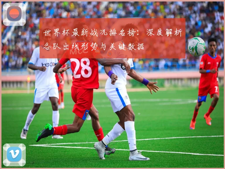 世界杯最新战况排名榜:深度解析各队出线形势与关键数据