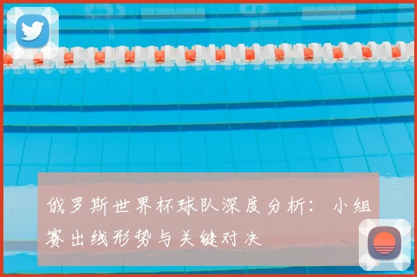 俄罗斯世界杯球队深度分析：小组赛出线形势与关键对决