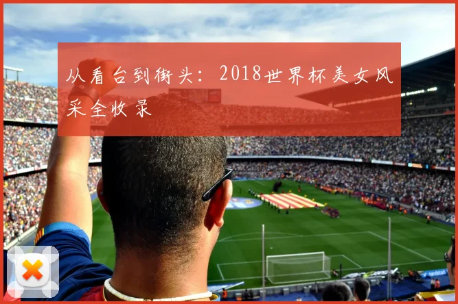 从看台到街头：2018世界杯美女风采全收录