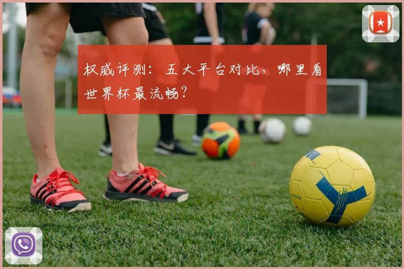 权威评测:五大平台对比,哪里看世界杯最流畅?
