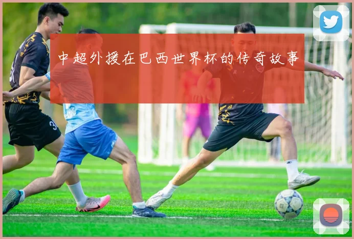 中超外援在巴西世界杯的传奇故事