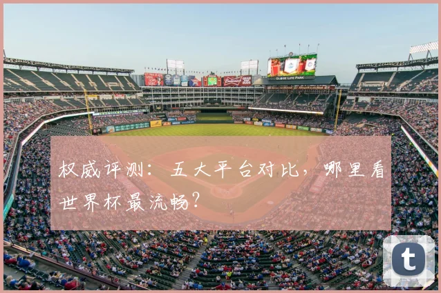 权威评测:五大平台对比,哪里看世界杯最流畅?