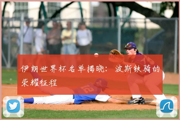伊朗世界杯名单揭晓:波斯铁骑的荣耀征程