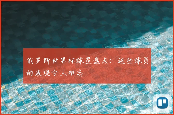 俄罗斯世界杯球星盘点：这些球员的表现令人难忘