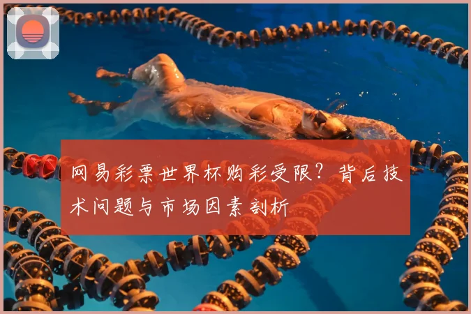 网易彩票世界杯购彩受限？背后技术问题与市场因素剖析