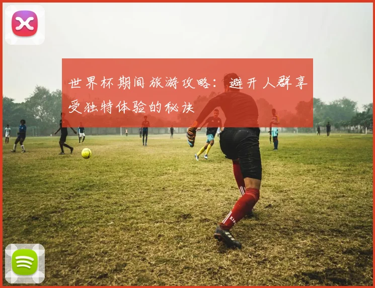 世界杯期间旅游攻略:避开人群享受独特体验的秘诀