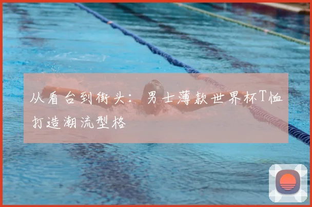 从看台到街头：男士薄款世界杯T恤打造潮流型格
