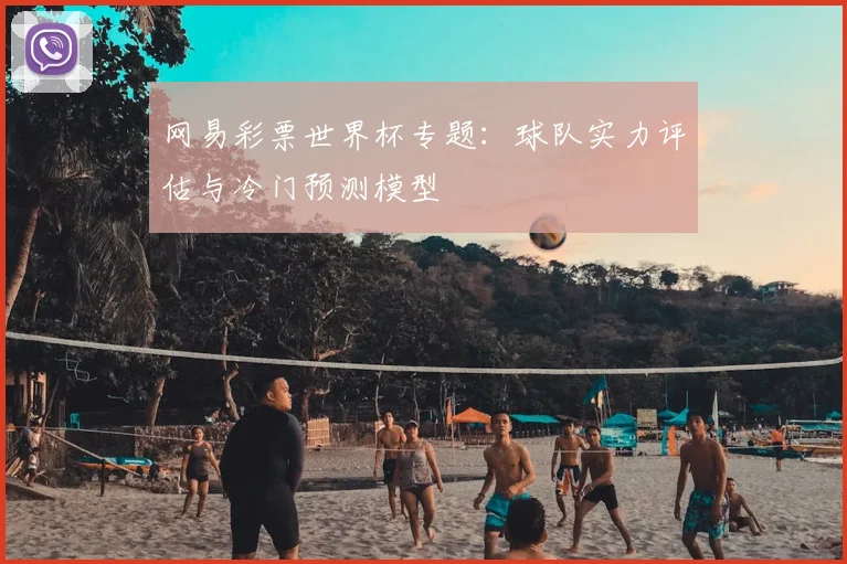 网易彩票世界杯专题：球队实力评估与冷门预测模型