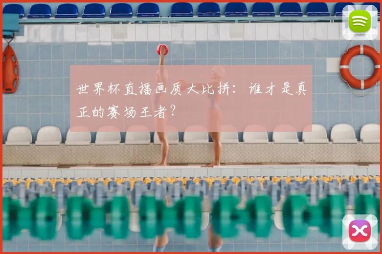 世界杯直播画质大比拼：谁才是真正的赛场王者？