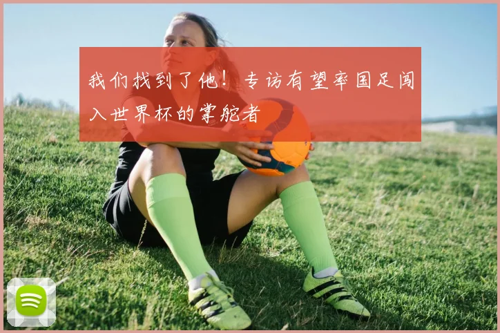 我们找到了他！专访有望率国足闯入世界杯的掌舵者