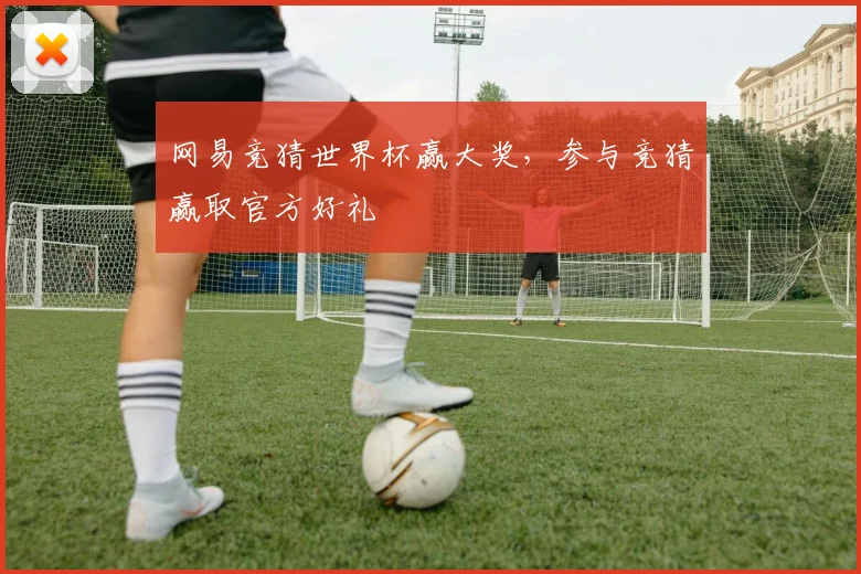网易竞猜世界杯赢大奖，参与竞猜赢取官方好礼