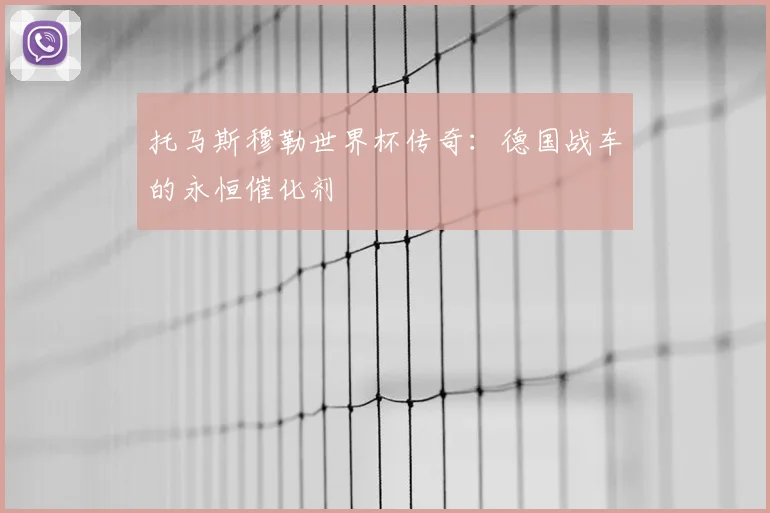 托马斯穆勒世界杯传奇：德国战车的永恒催化剂