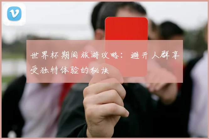 世界杯期间旅游攻略:避开人群享受独特体验的秘诀