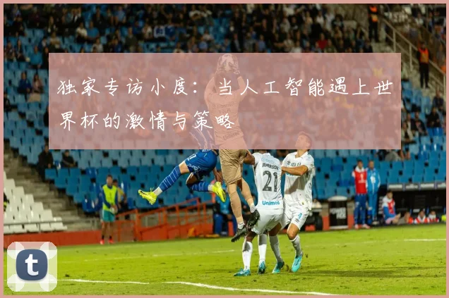 独家专访小度:当人工智能遇上世界杯的激情与策略